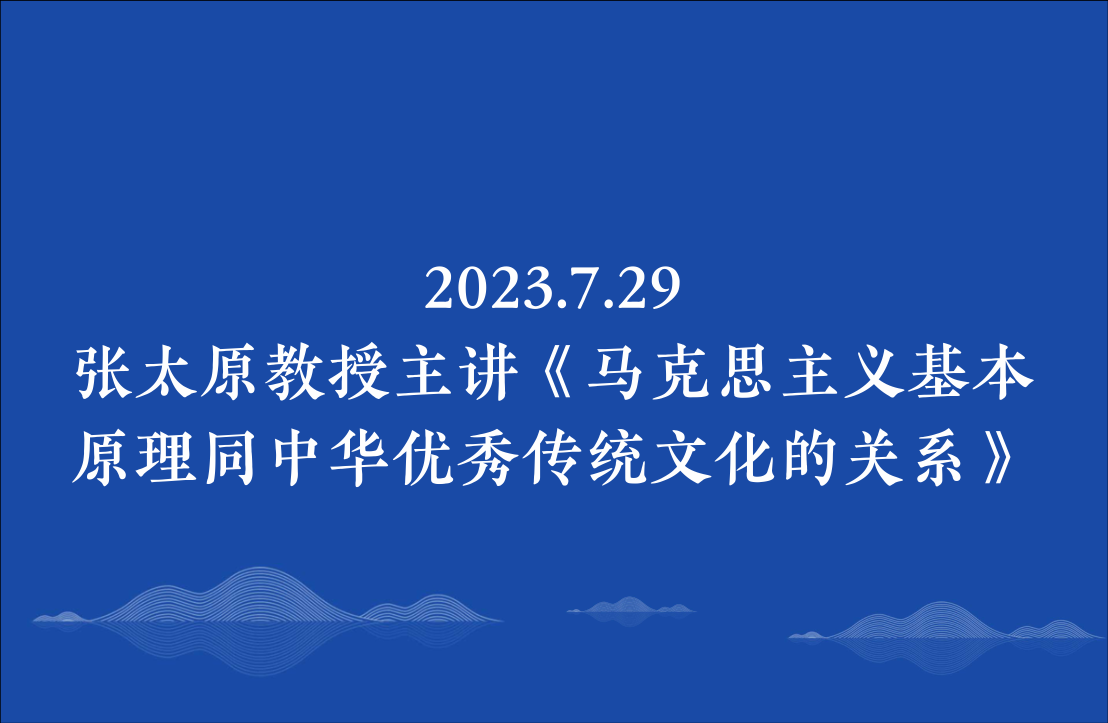 2023.7.29张太原教授主讲《马克思主义基本原理同中华优秀传统文化的关系》